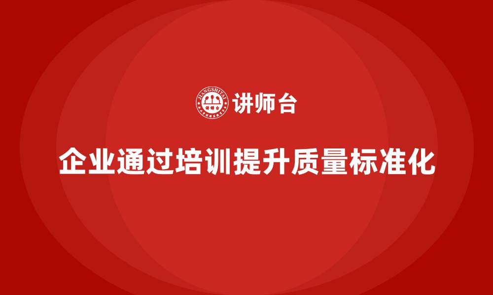 企业通过培训提升质量标准化