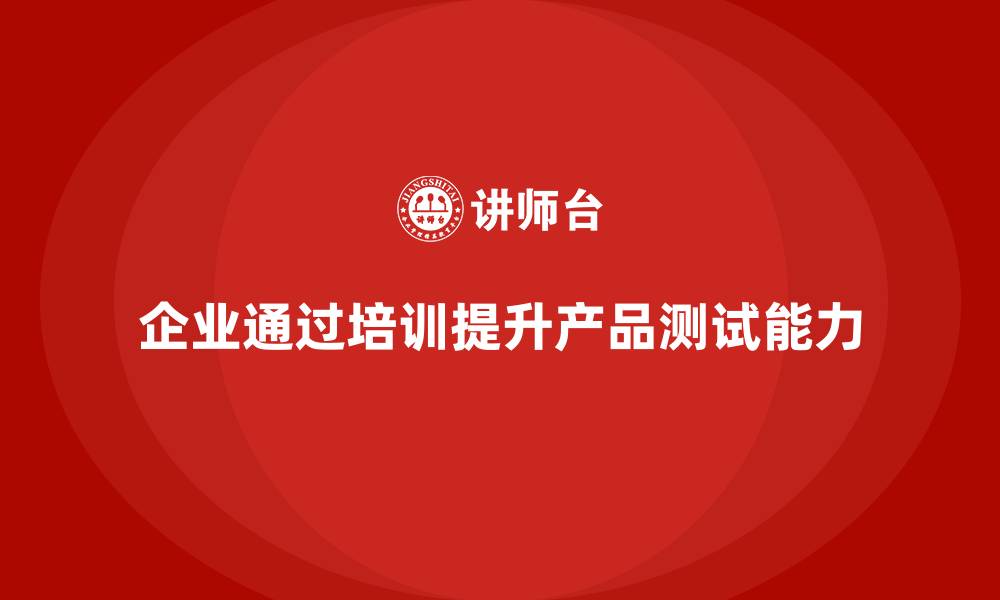 文章企业如何通过品质管理培训加强产品测试能力？的缩略图