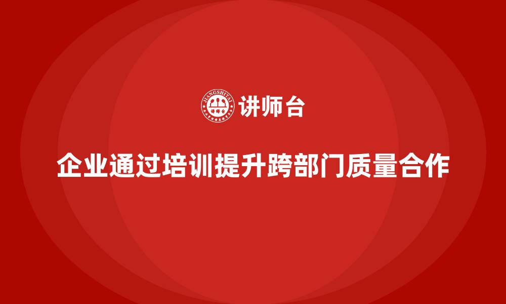 文章企业如何通过品质管理培训加强跨部门质量协作？的缩略图