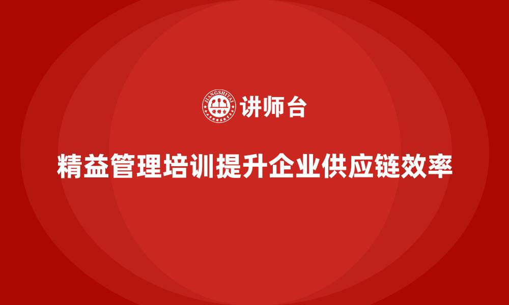 文章精益管理知识培训帮助企业优化供应链的运作的缩略图