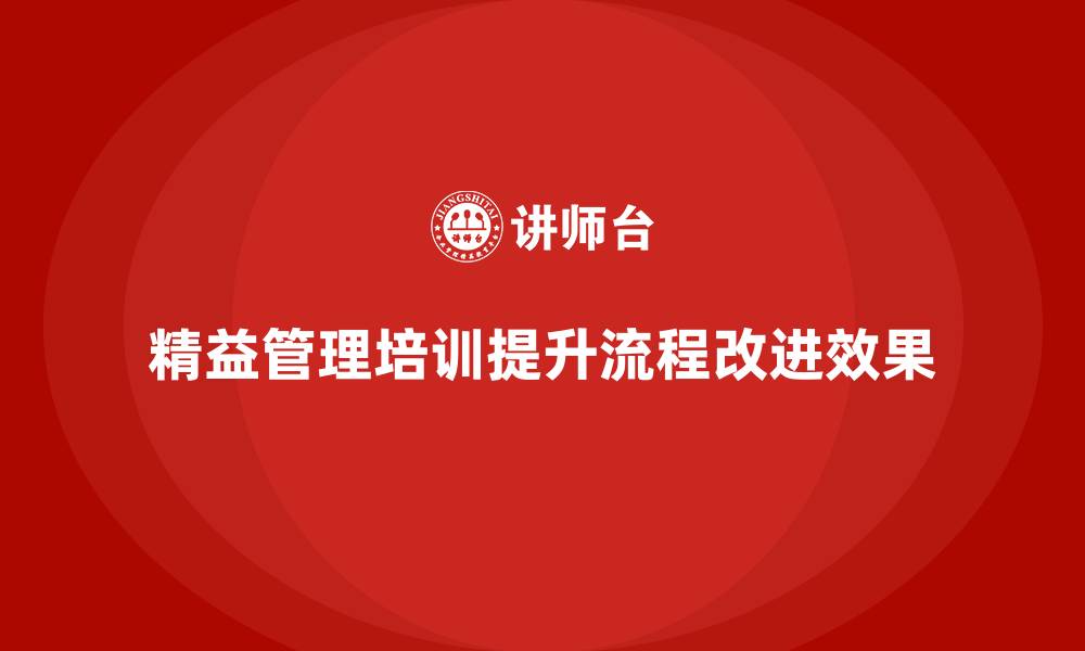 精益管理培训提升流程改进效果
