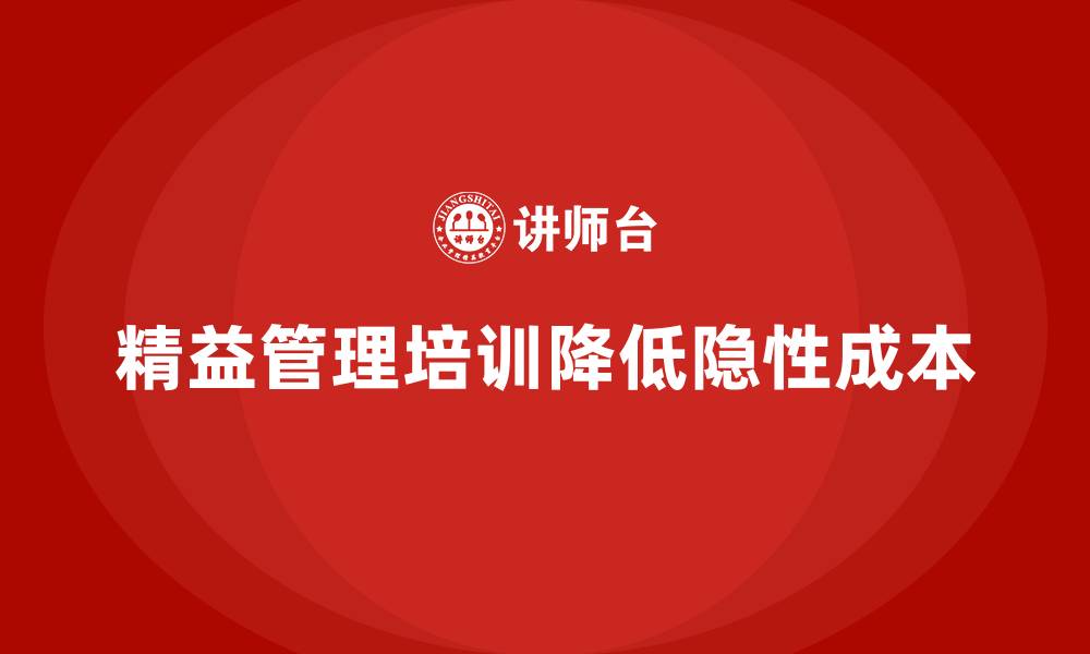 文章企业如何通过精益管理培训减少生产环节中的隐性成本？的缩略图