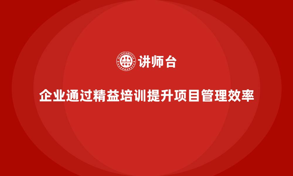 文章企业如何通过精益管理知识培训提升项目管理效率？的缩略图