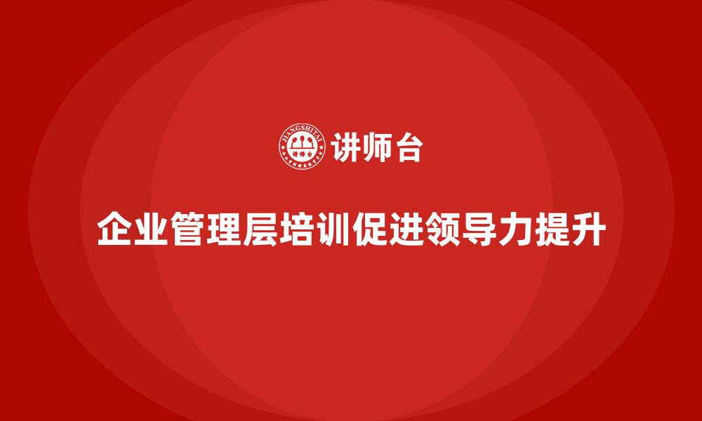 文章企业管理层培训的必要性：培养高效领导团队的缩略图