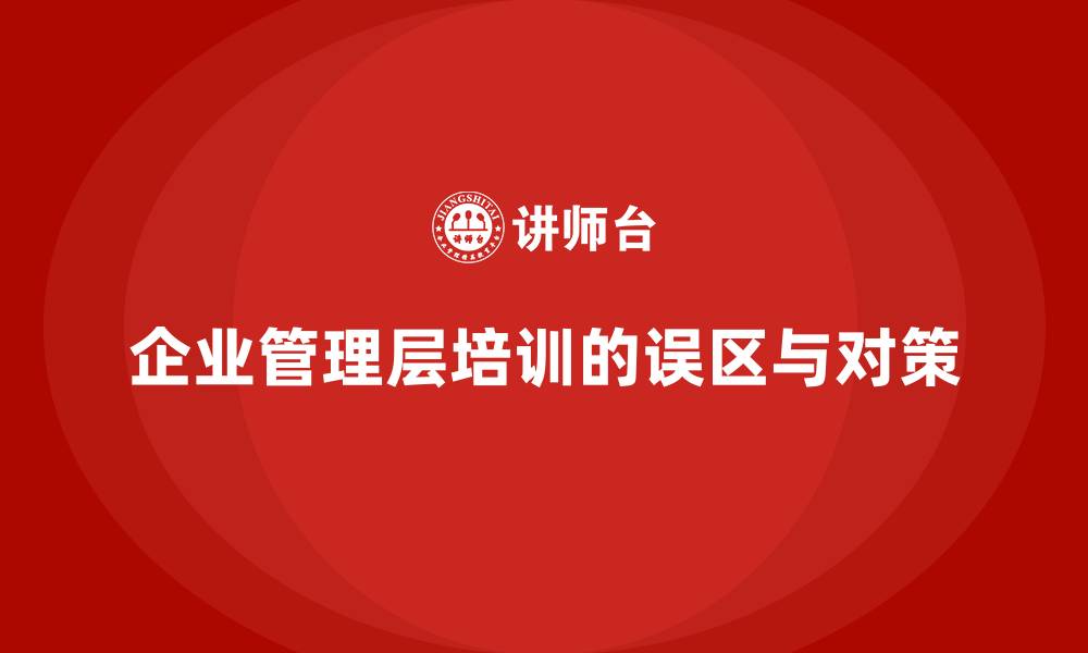 文章企业管理层培训中的常见误区，你避开了吗？的缩略图