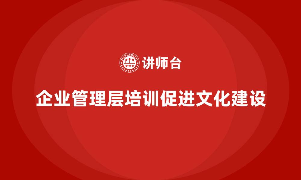 文章如何通过企业管理层培训促进企业文化建设的缩略图