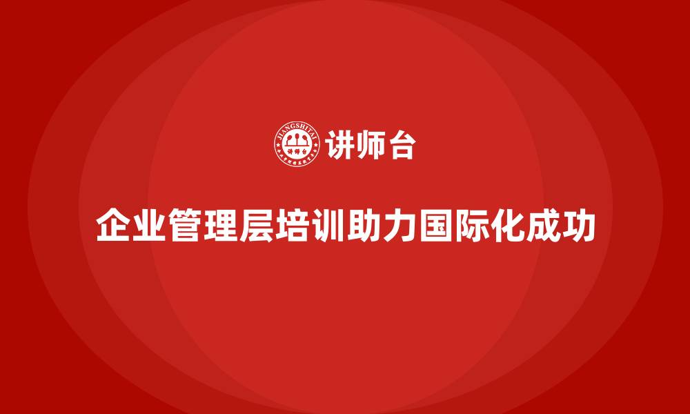 企业管理层培训助力国际化成功