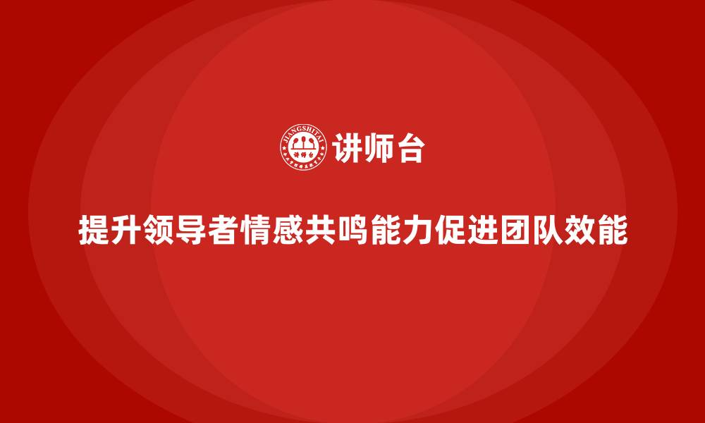 文章企业管理层培训：如何提升领导的情感共鸣能力的缩略图