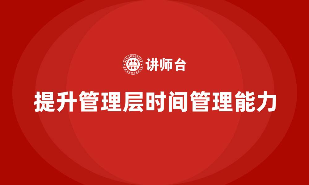 文章企业管理层培训：如何提升领导的时间管理与优先级排序能力的缩略图