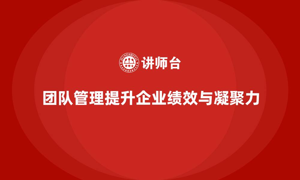 文章企业管理层培训：如何通过团队管理提升组织绩效的缩略图