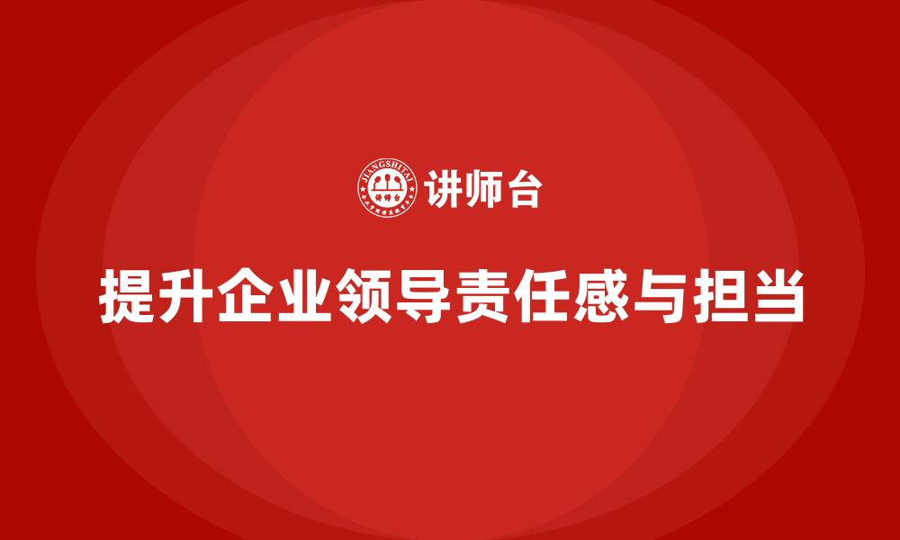 文章企业管理层培训：如何增强领导层的责任心与担当的缩略图