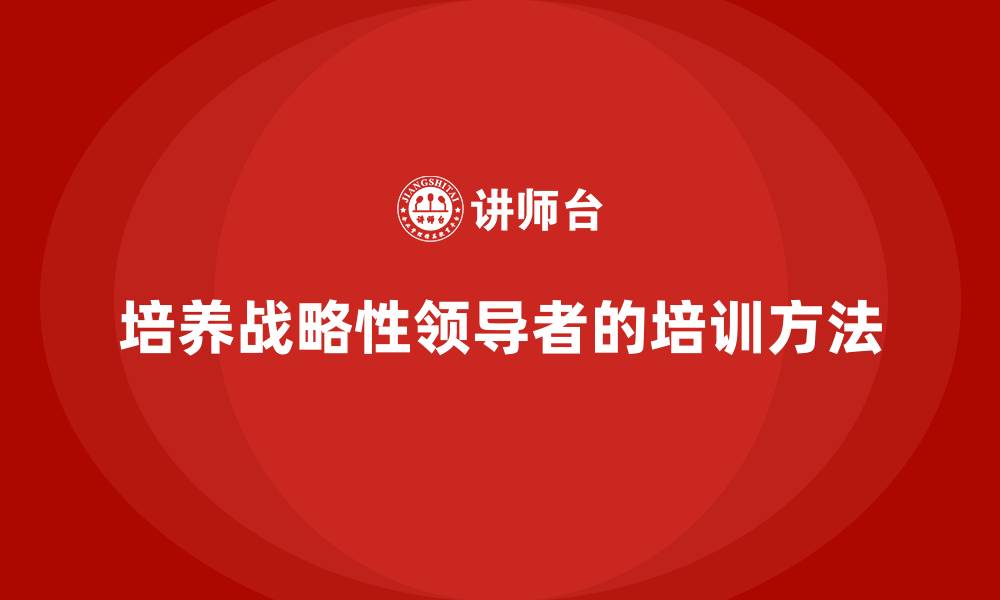 培养战略性领导者的培训方法