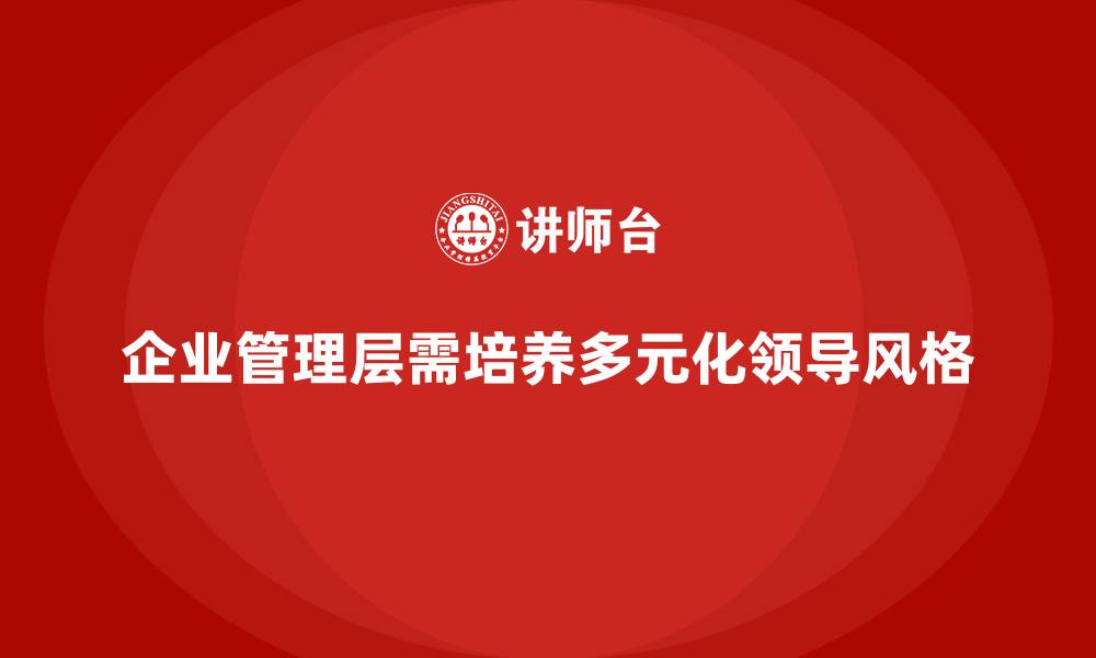 文章企业管理层培训：如何培养企业领导的多元化领导风格的缩略图