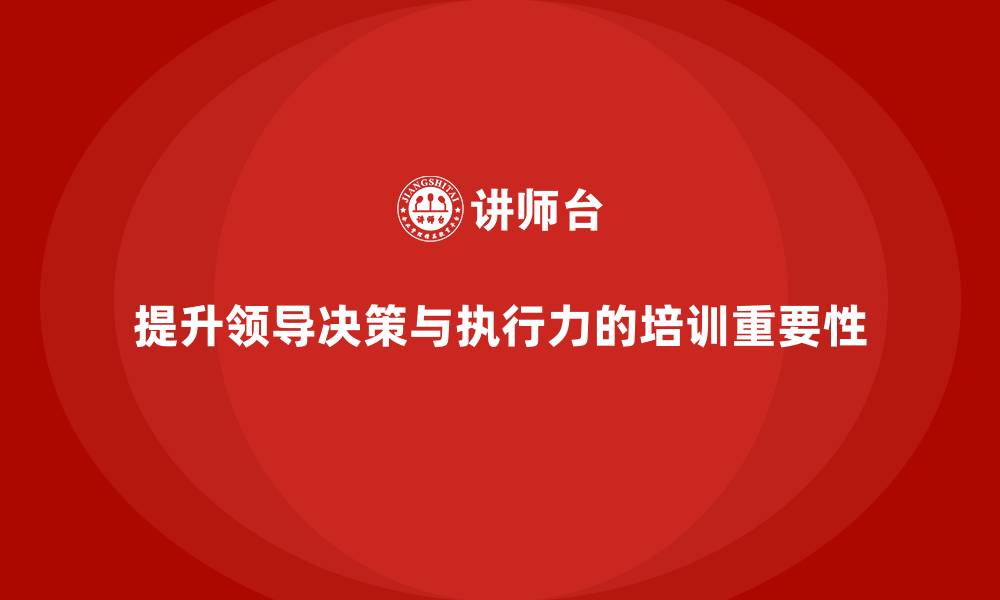 文章企业管理层培训：如何通过有效培训提升领导的决策与执行力的缩略图