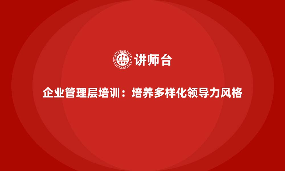 文章企业管理层培训：如何培养多样化的领导力风格的缩略图