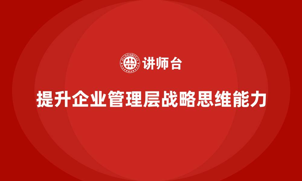 文章企业管理层培训：如何提升领导层的战略思维能力的缩略图
