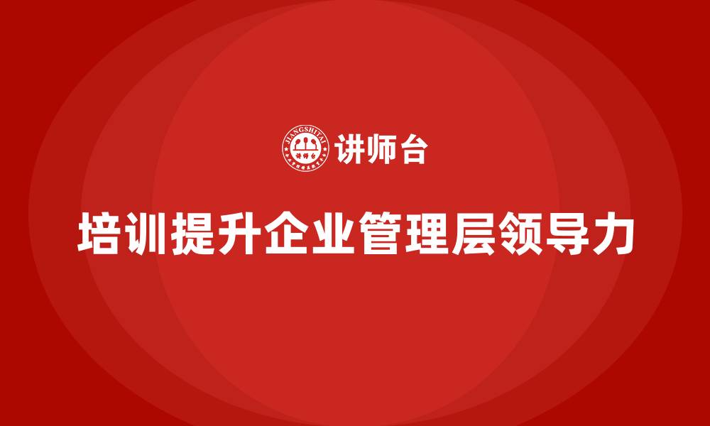 文章企业管理层培训：如何通过培训促进领导力的全面发展的缩略图