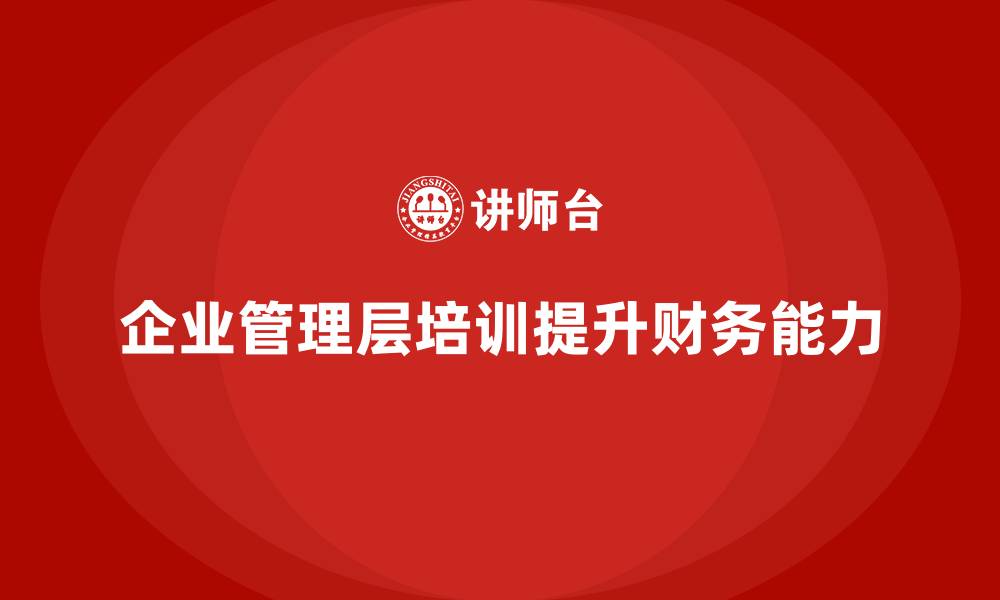 文章企业管理层培训如何提升企业的财务管理能力？的缩略图