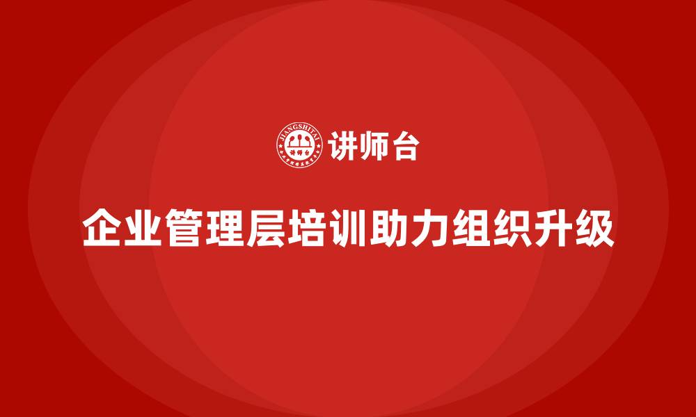 文章企业管理层培训如何帮助公司实现组织升级？的缩略图