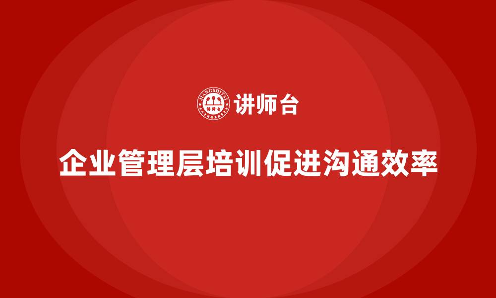 文章企业管理层培训如何帮助公司建立有效的沟通机制？的缩略图