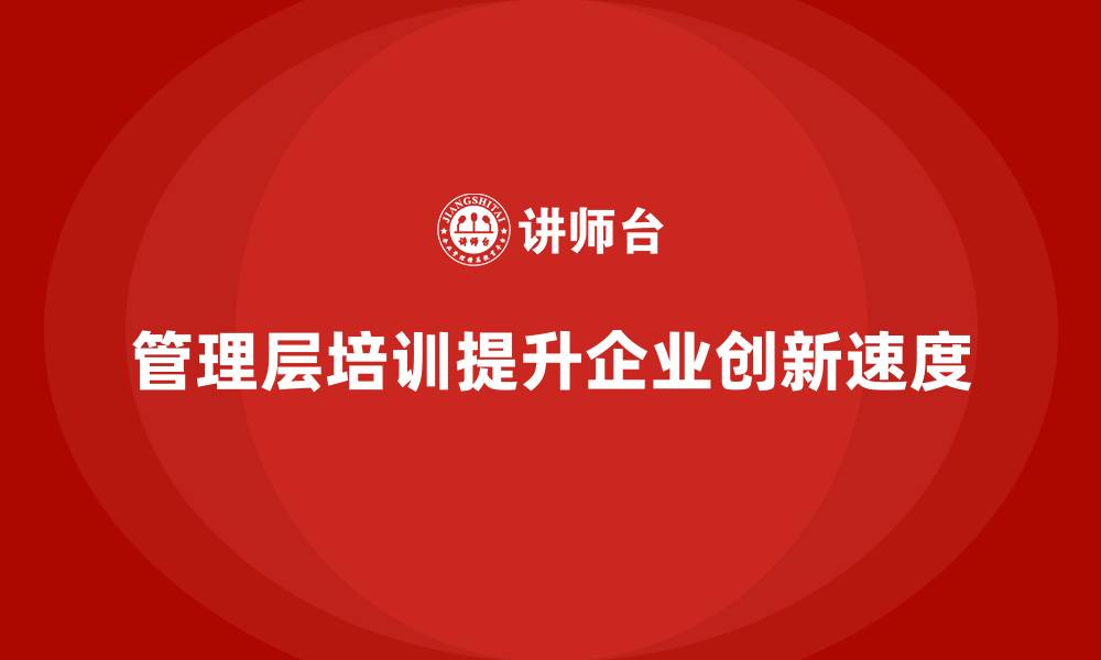 文章如何通过管理层培训提高企业的创新速度？的缩略图