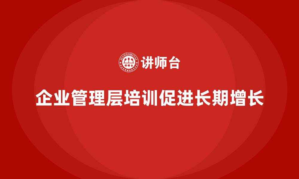 文章企业管理层培训如何帮助公司保持长期增长？的缩略图