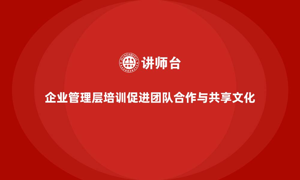 企业管理层培训促进团队合作与共享文化