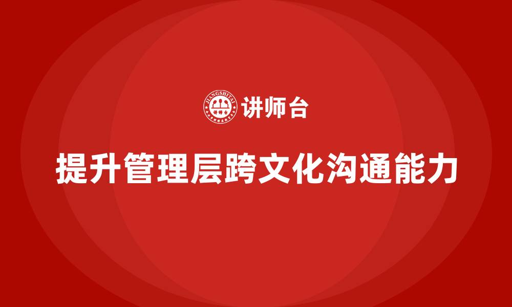 文章企业管理层培训如何提升跨文化沟通能力？的缩略图