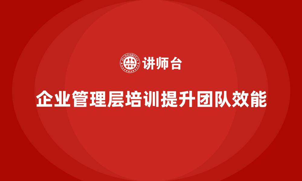 文章企业管理层培训如何帮助公司建设更加有效的团队？的缩略图