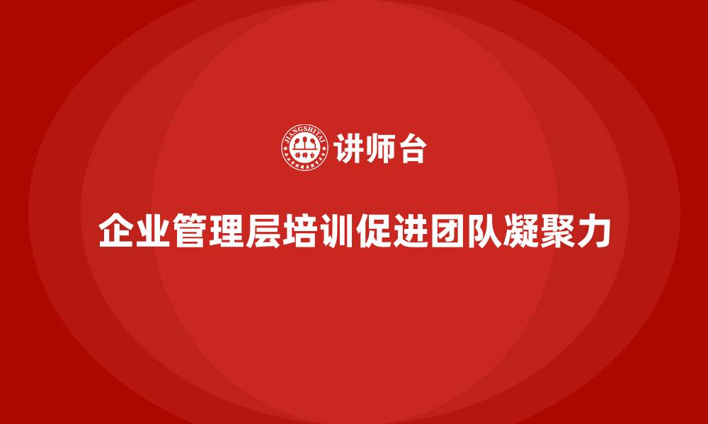 企业管理层培训促进团队凝聚力