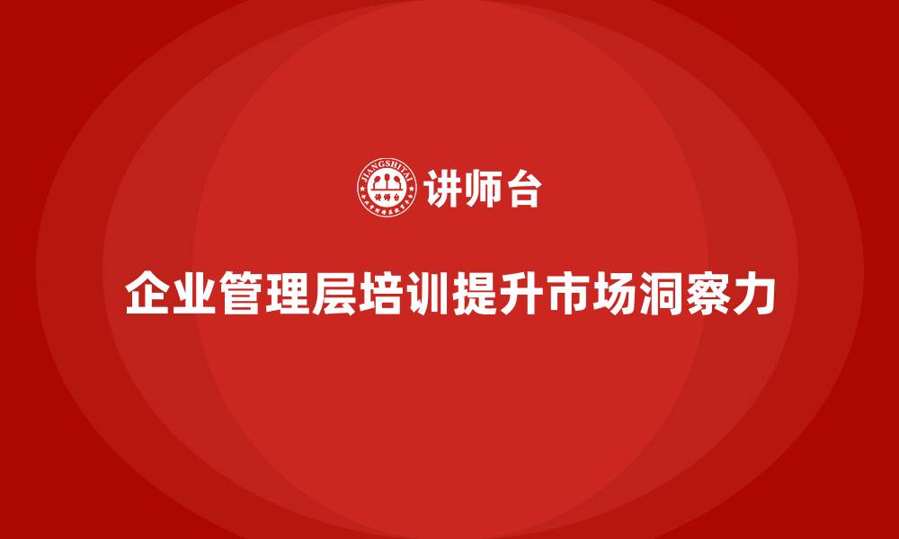 文章企业管理层培训如何帮助公司增强市场洞察力？的缩略图