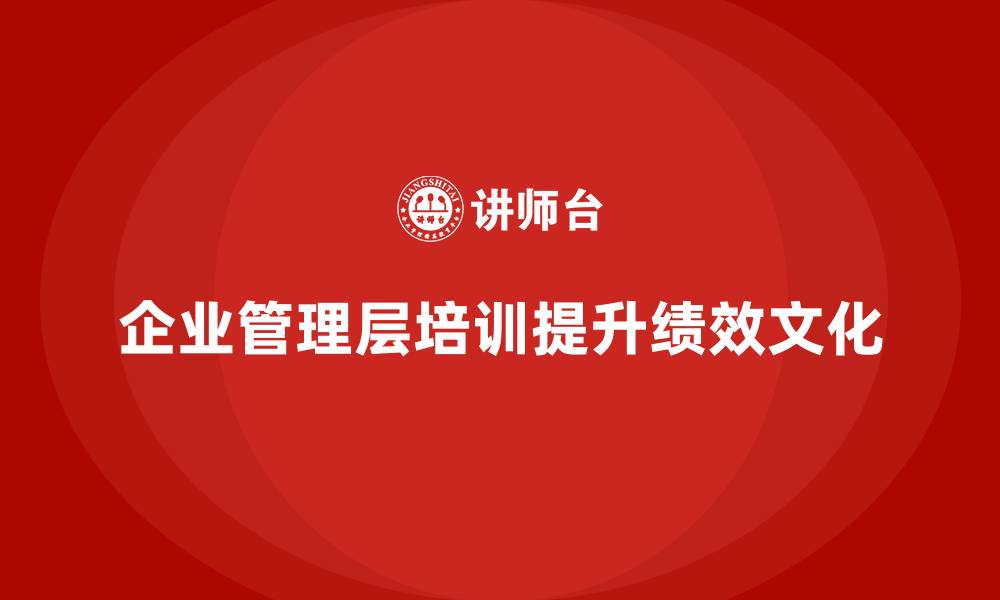 文章企业管理层培训如何帮助公司提升绩效导向的文化？的缩略图