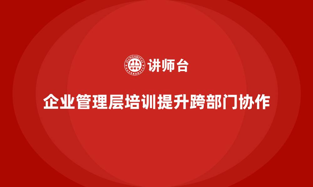 文章企业管理层培训如何提升团队的跨部门协作？的缩略图