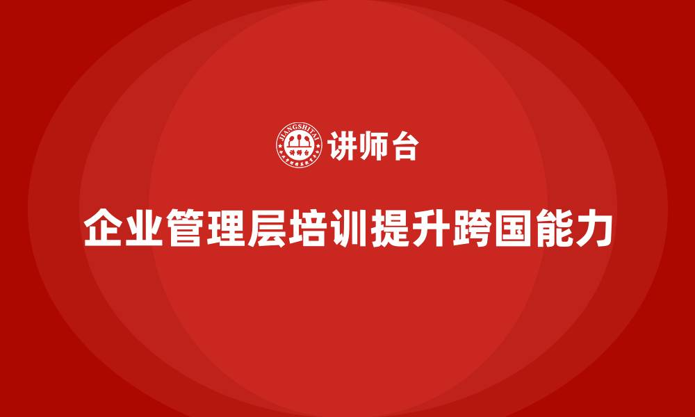 文章企业管理层培训如何帮助公司增强跨国管理能力？的缩略图