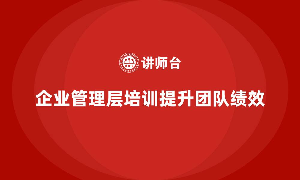 文章企业管理层培训如何帮助公司提升团队绩效水平？的缩略图