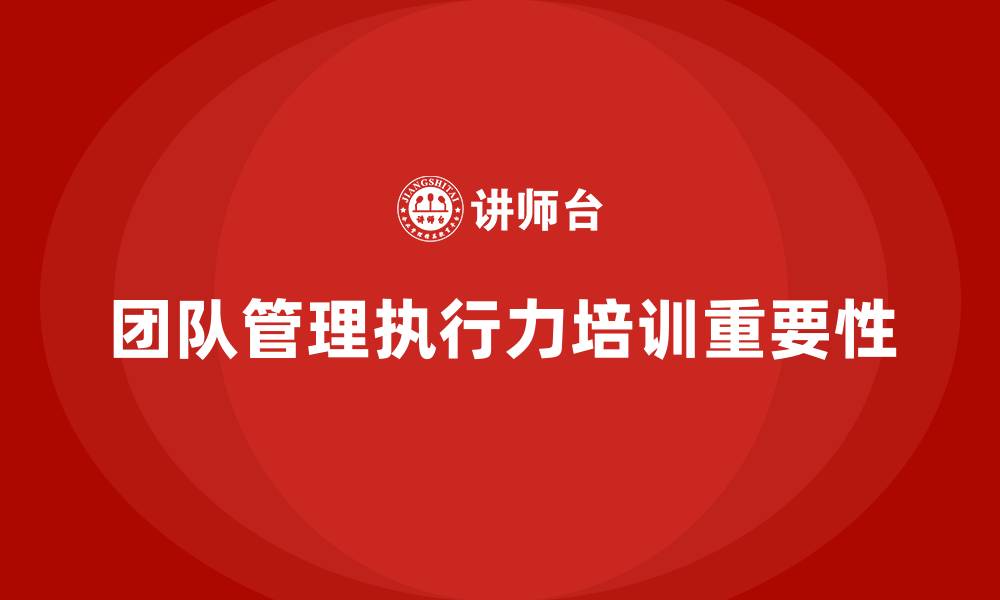 文章企业管理层培训如何提升团队管理的执行力？的缩略图