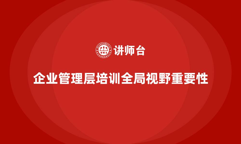 文章企业管理层培训如何培养全局视野的领导者？的缩略图