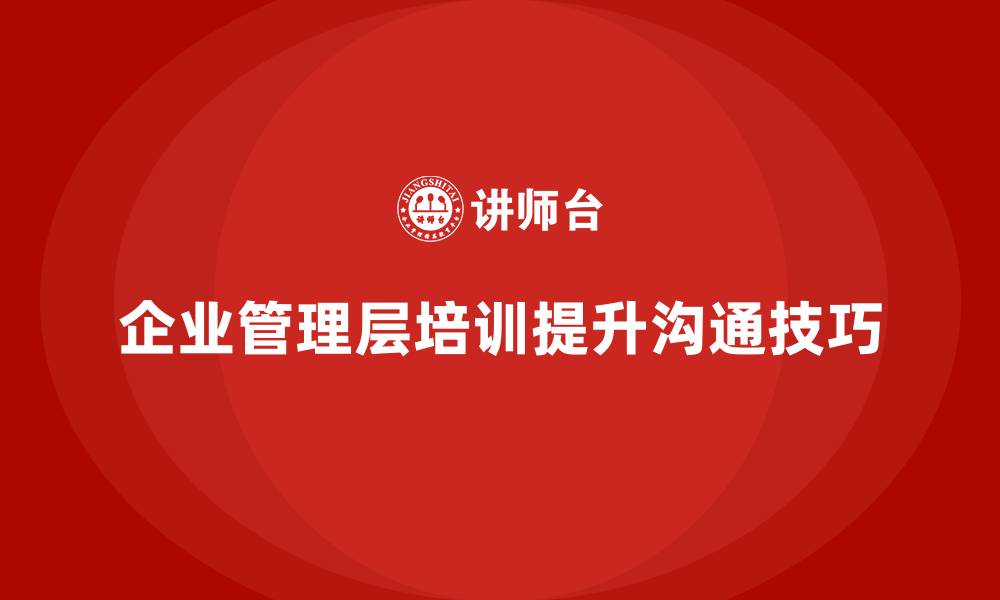 文章企业管理层培训如何提升管理者的沟通技巧？的缩略图