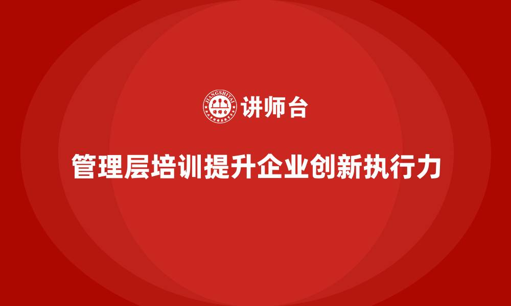 文章企业管理层培训如何提升团队创新和执行力？的缩略图