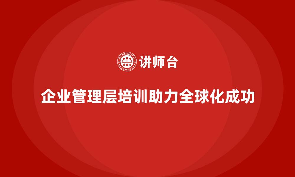 文章企业管理层培训如何助力公司在全球化中脱颖而出？的缩略图