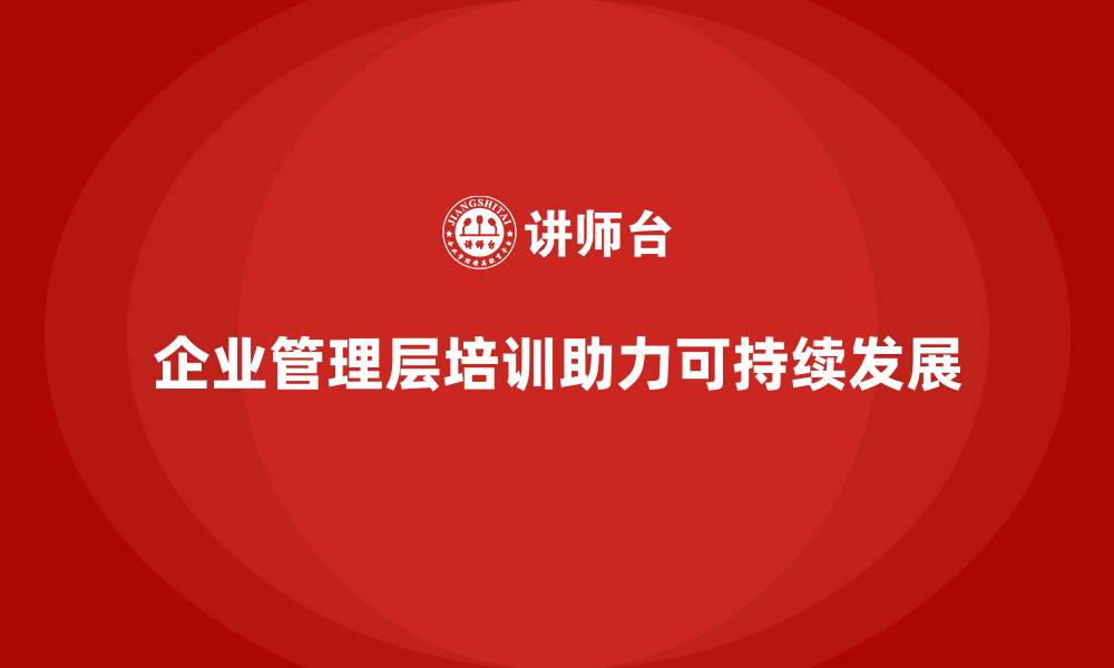 文章企业管理层培训如何帮助企业突破管理局限？的缩略图