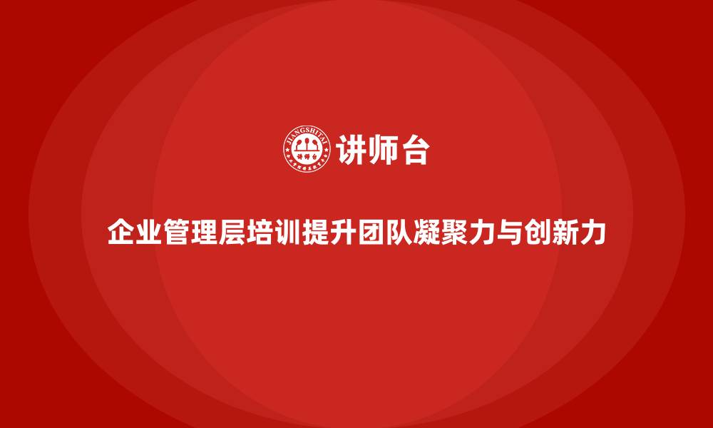 文章企业管理层培训如何提升团队凝聚力与创新力？的缩略图