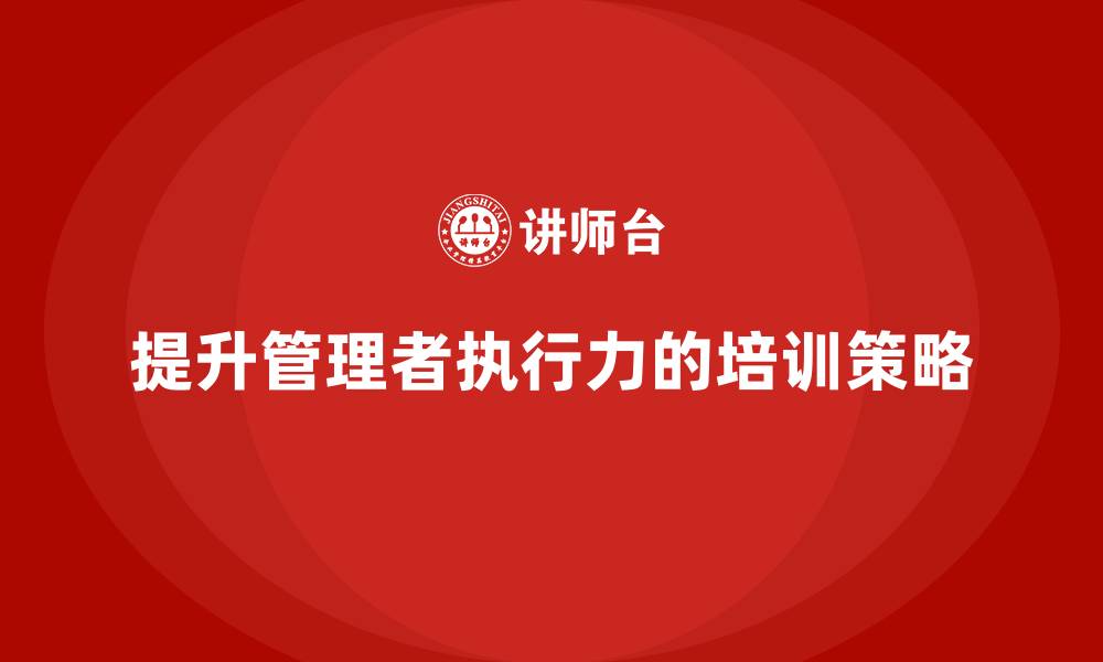 文章企业管理层培训如何提升公司管理者的执行力？的缩略图