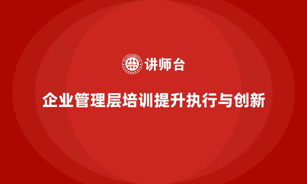 文章企业管理层培训如何帮助管理者提高执行与创新能力？的缩略图