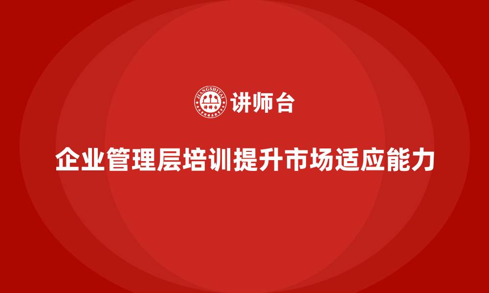 企业管理层培训提升市场适应能力