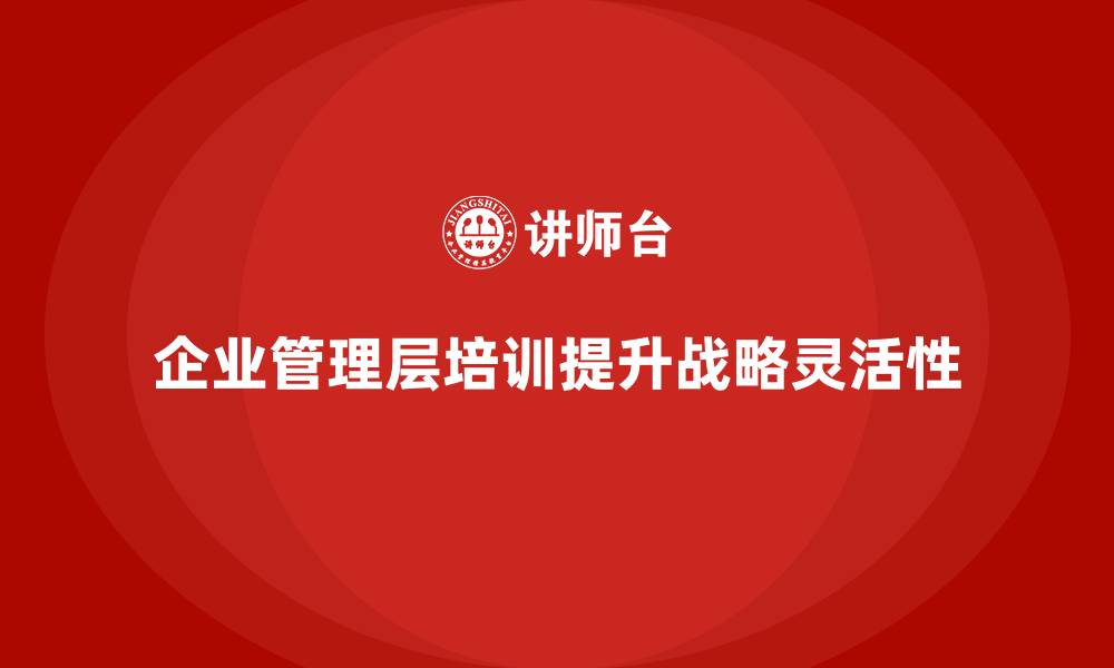 文章企业管理层培训如何帮助公司提升战略灵活性？的缩略图