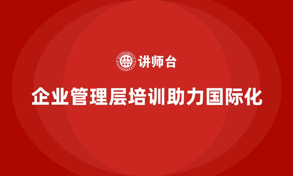 文章企业管理层培训如何助力公司走向国际化？的缩略图