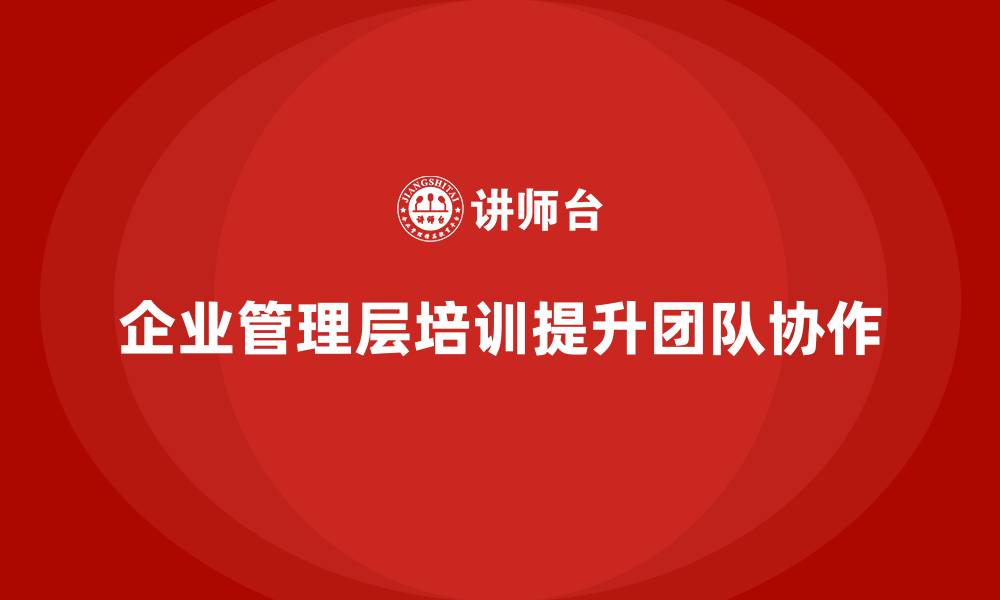 文章企业管理层培训如何帮助企业实现团队高效协作？的缩略图