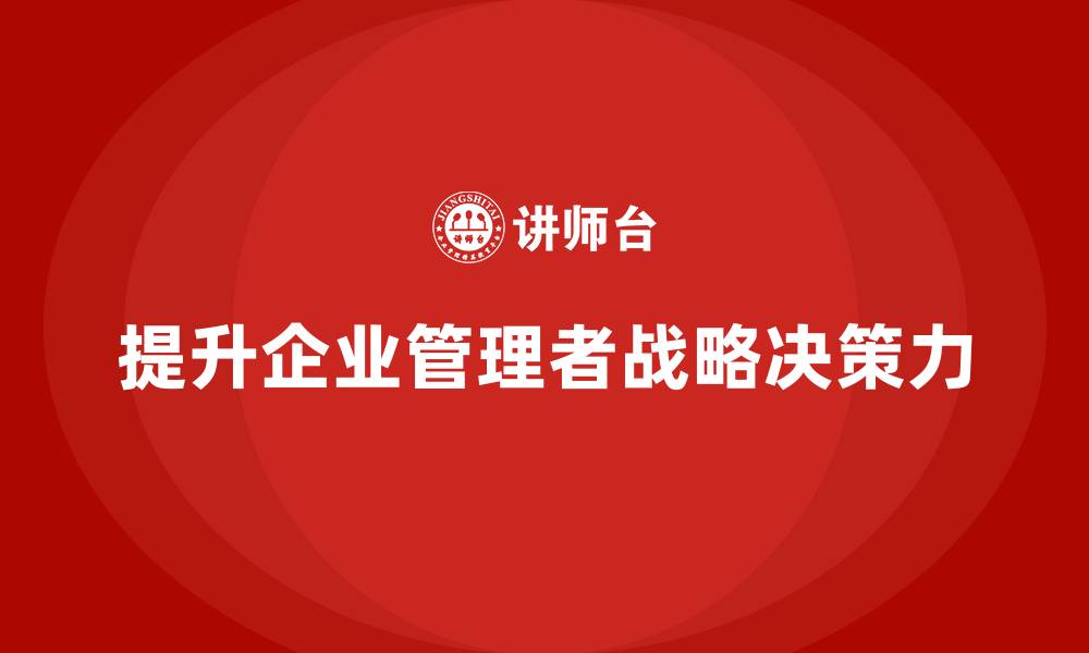 文章企业管理层培训如何提升管理者的战略决策力？的缩略图