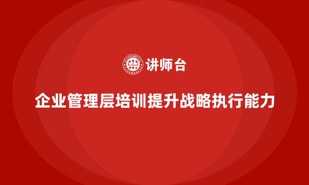 文章企业管理层培训如何帮助公司提升战略执行能力？的缩略图